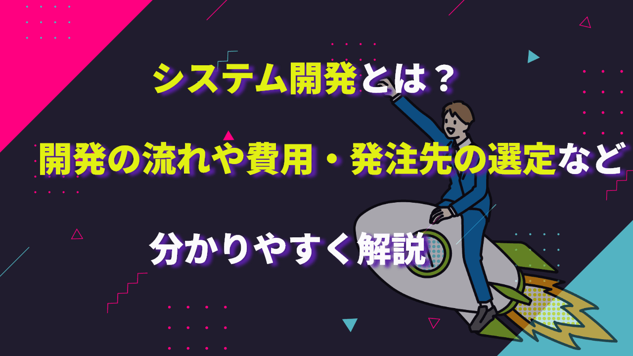 システム開発とは?開発の流れや費用、発注先の選定など分かりやすく解説