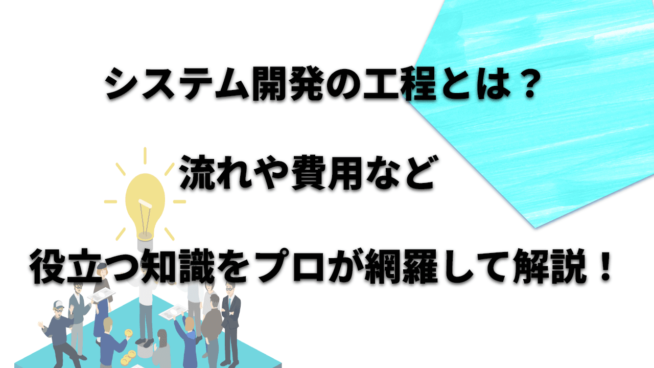 システム開発の工程とは？流れや費用など、プロが役立つ知識を網羅して解説！