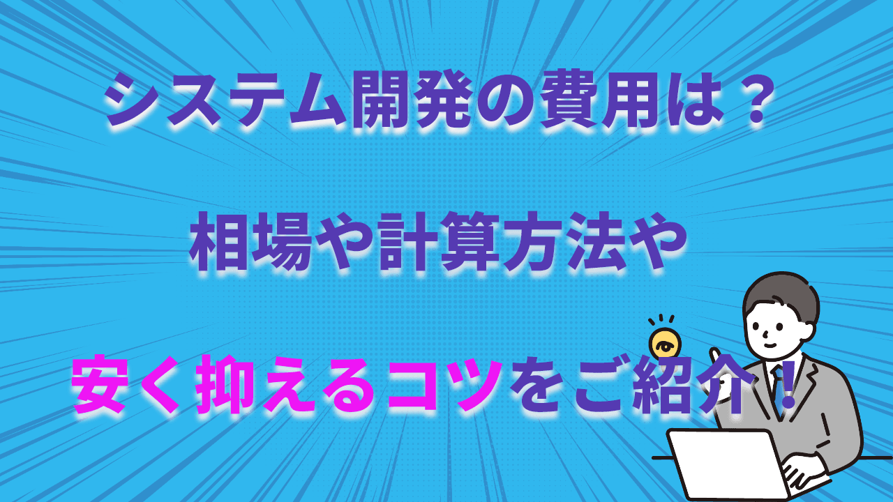 システム開発の費用は?相場や計算方法、安く抑えるコツをご紹介!